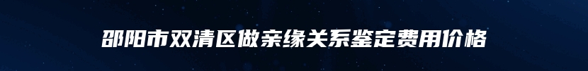 邵阳市双清区做亲缘关系鉴定费用价格