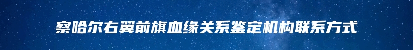 察哈尔右翼前旗血缘关系鉴定机构联系方式