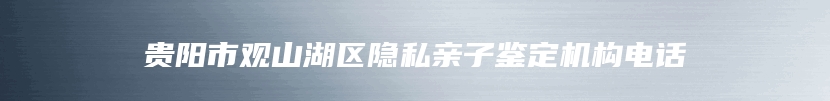 贵阳市观山湖区隐私亲子鉴定机构电话