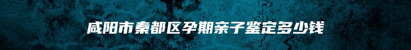 咸阳市秦都区孕期亲子鉴定多少钱