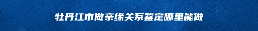 牡丹江市做亲缘关系鉴定哪里能做