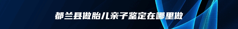 都兰县做胎儿亲子鉴定在哪里做