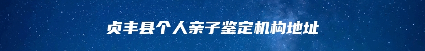 贞丰县个人亲子鉴定机构地址