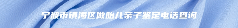 宁波市镇海区做胎儿亲子鉴定电话查询