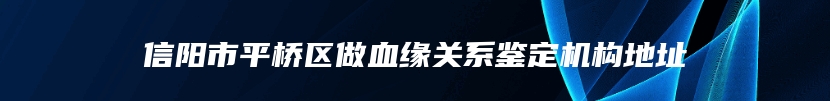 信阳市平桥区做血缘关系鉴定机构地址