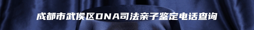 成都市武侯区DNA司法亲子鉴定电话查询