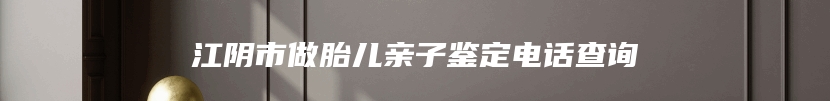 江阴市做胎儿亲子鉴定电话查询