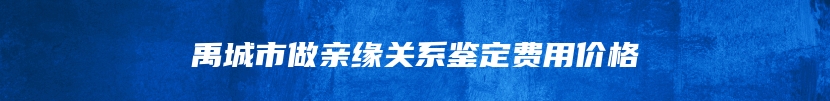 禹城市做亲缘关系鉴定费用价格