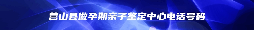 营山县做孕期亲子鉴定中心电话号码