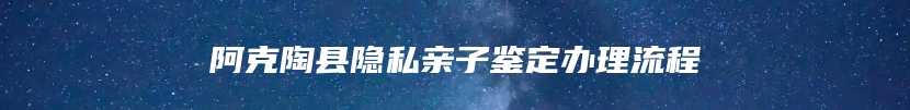 阿克陶县隐私亲子鉴定办理流程