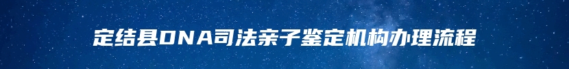 定结县DNA司法亲子鉴定机构办理流程