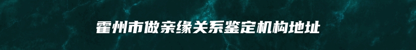 霍州市做亲缘关系鉴定机构地址