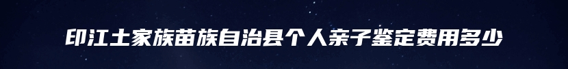 印江土家族苗族自治县个人亲子鉴定费用多少