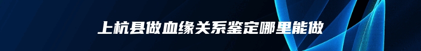 上杭县做血缘关系鉴定哪里能做