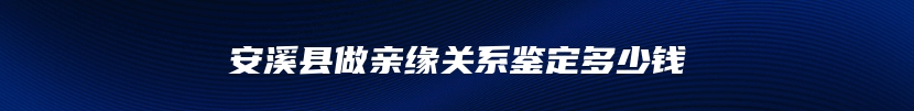 安溪县做亲缘关系鉴定多少钱