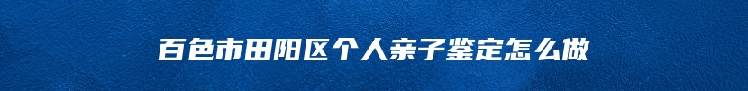 百色市田阳区个人亲子鉴定怎么做