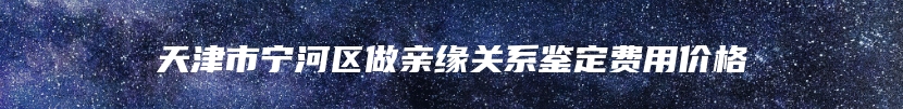 天津市宁河区做亲缘关系鉴定费用价格