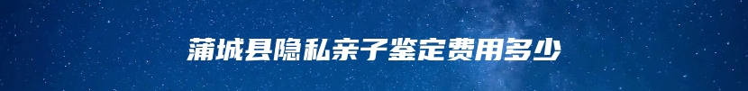 蒲城县隐私亲子鉴定费用多少