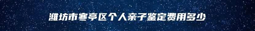 潍坊市寒亭区个人亲子鉴定费用多少
