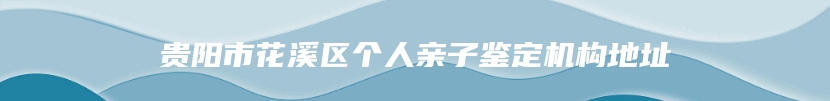 贵阳市花溪区个人亲子鉴定机构地址