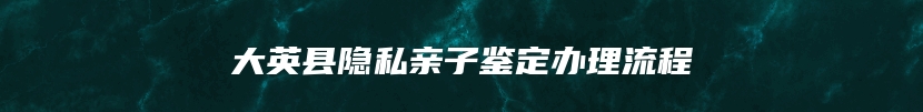 大英县隐私亲子鉴定办理流程