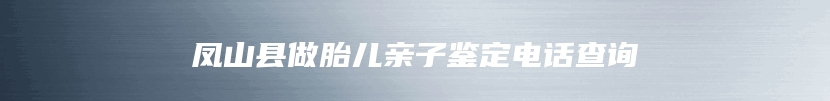 凤山县做胎儿亲子鉴定电话查询