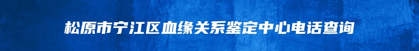 松原市宁江区血缘关系鉴定中心电话查询