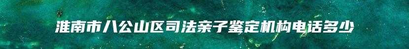 淮南市八公山区司法亲子鉴定机构电话多少