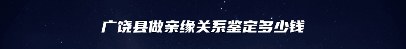 广饶县做亲缘关系鉴定多少钱