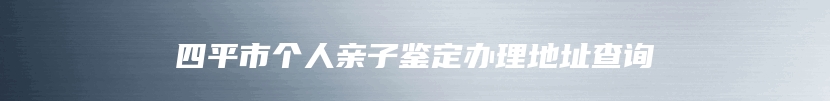 四平市个人亲子鉴定办理地址查询