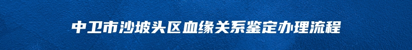 中卫市沙坡头区血缘关系鉴定办理流程