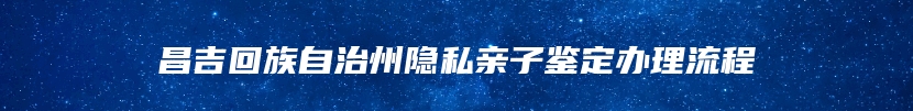 昌吉回族自治州隐私亲子鉴定办理流程