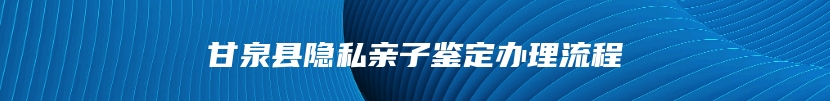 甘泉县隐私亲子鉴定办理流程