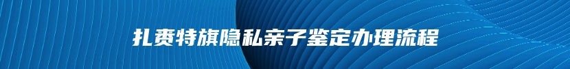 扎赉特旗隐私亲子鉴定办理流程