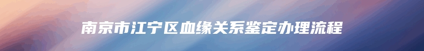 南京市江宁区血缘关系鉴定办理流程