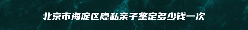 北京市海淀区隐私亲子鉴定多少钱一次