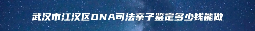 武汉市江汉区DNA司法亲子鉴定多少钱能做