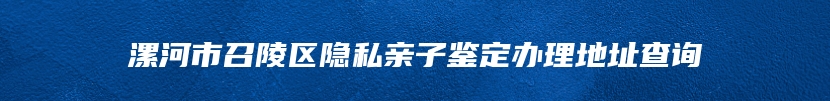 漯河市召陵区隐私亲子鉴定办理地址查询