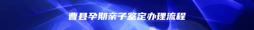 曹县孕期亲子鉴定办理流程