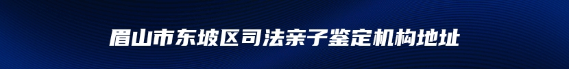 眉山市东坡区司法亲子鉴定机构地址