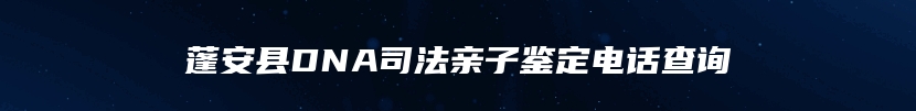 蓬安县DNA司法亲子鉴定电话查询