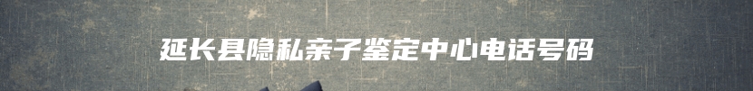 延长县隐私亲子鉴定中心电话号码