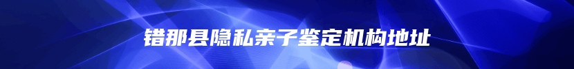 错那县隐私亲子鉴定机构地址