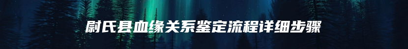 尉氏县血缘关系鉴定流程详细步骤