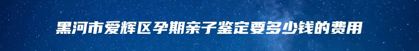 黑河市爱辉区孕期亲子鉴定要多少钱的费用