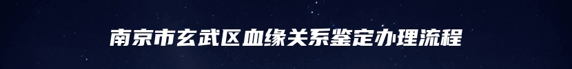 南京市玄武区血缘关系鉴定办理流程