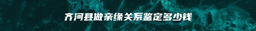 齐河县做亲缘关系鉴定多少钱