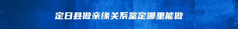 定日县做亲缘关系鉴定哪里能做