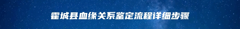 霍城县血缘关系鉴定流程详细步骤