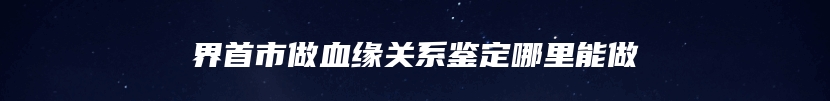 界首市做血缘关系鉴定哪里能做